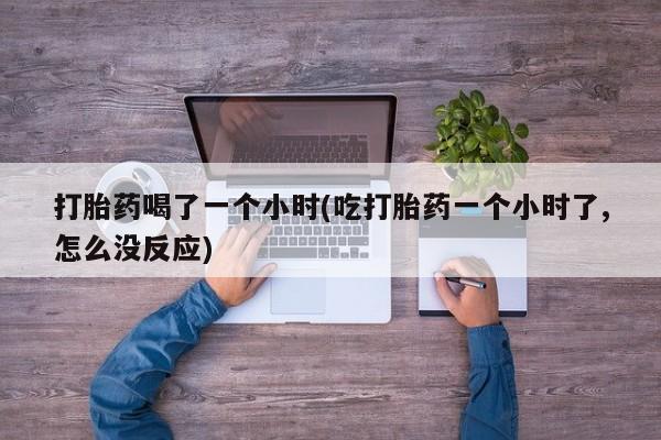 流产药购买微信打胎药喝了一个小时(吃打胎药一个小时了,怎么没反应)