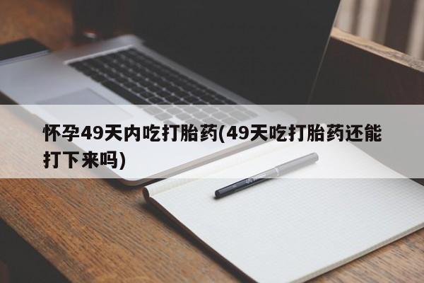 流产药购买微信怀孕49天内吃打胎药(49天吃打胎药还能打下来吗)