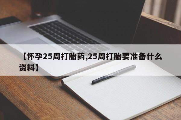 流产药购买微信【怀孕25周打胎药,25周打胎要准备什么资料】