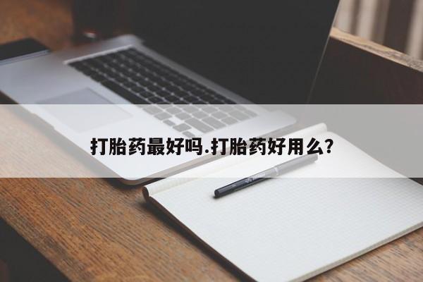流产药购买微信打胎药最好吗.打胎药好用么？