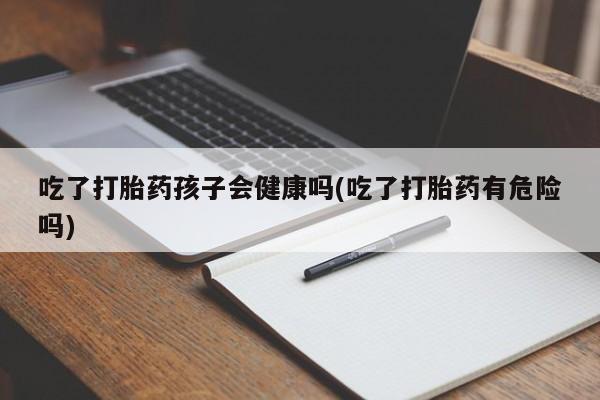 流产药购买微信吃了打胎药孩子会健康吗(吃了打胎药有危险吗)