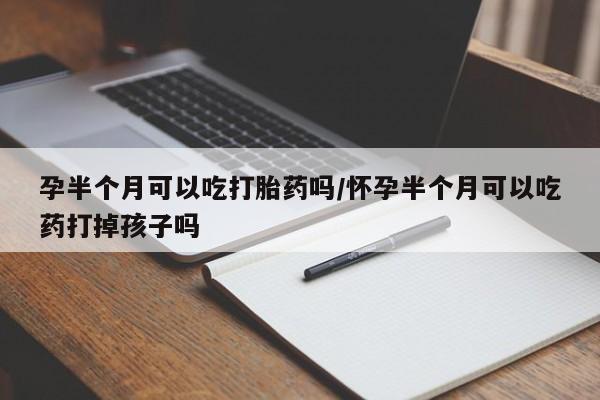 流产药购买微信孕半个月可以吃打胎药吗/怀孕半个月可以吃药打掉孩子吗