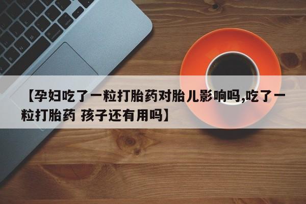 流产药购买微信【孕妇吃了一粒打胎药对胎儿影响吗,吃了一粒打胎药 孩子还有用吗】