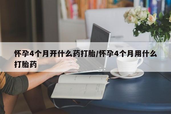 流产药购买微信怀孕4个月开什么药打胎/怀孕4个月用什么打胎药
