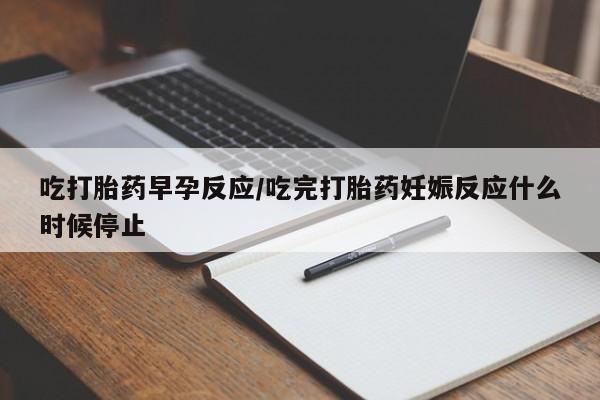流产药购买微信吃打胎药早孕反应/吃完打胎药妊娠反应什么时候停止