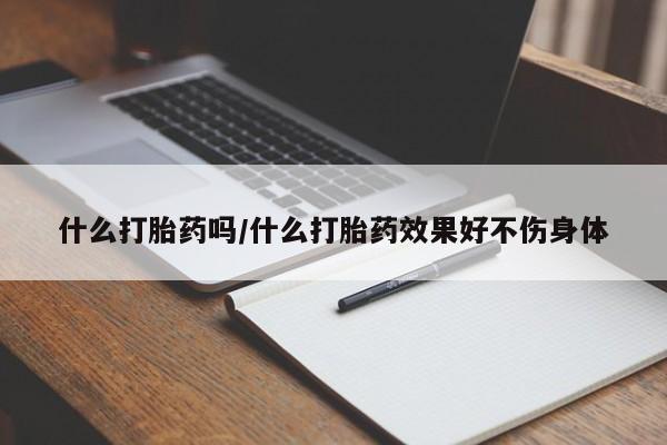 流产药购买微信什么打胎药吗/什么打胎药效果好不伤身体