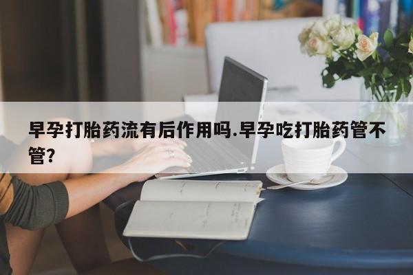 流产药购买微信早孕打胎药流有后作用吗.早孕吃打胎药管不管?