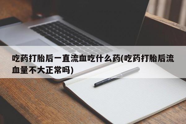 流产药购买微信吃药打胎后一直流血吃什么药(吃药打胎后流血量不大正常吗)