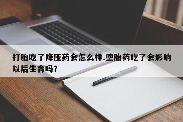 流产药购买微信打胎吃了降压药会怎么样.堕胎药吃了会影响以后生育吗?